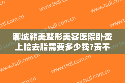 聊城韩美整形美容医院卧蚕上睑去脂需要多少钱?贵不贵?