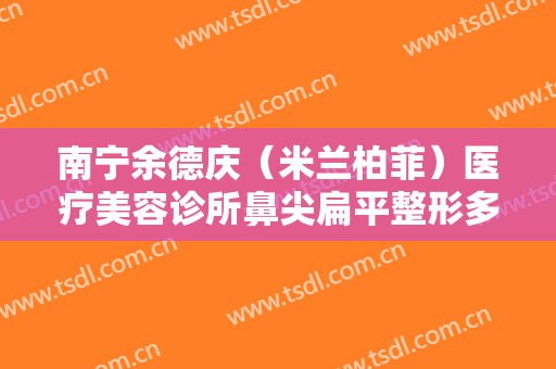 南宁余德庆（米兰柏菲）医疗美容诊所鼻尖扁平整形多少钱?贵不贵?
