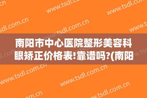 南阳市中心医院整形美容科眼矫正价格表!靠谱吗?(南阳医美整形美容医院咋样)