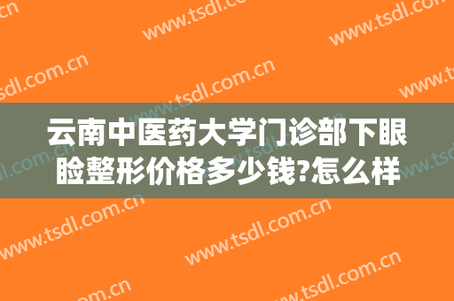 云南中医药大学门诊部下眼睑整形价格多少钱?怎么样?(中医医院双眼皮价格)