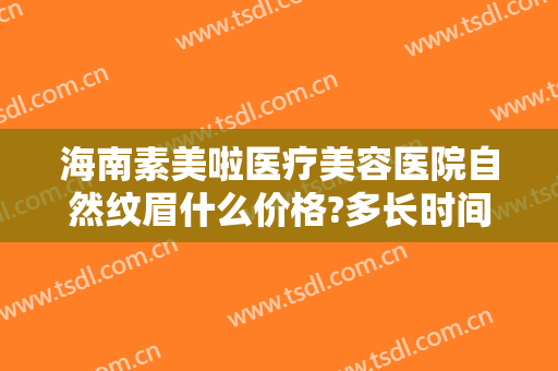 海南素美啦医疗美容医院自然纹眉什么价格?多长时间恢复?