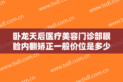 卧龙天后医疗美容门诊部眼睑内翻矫正一般价位是多少钱?多长时间恢复?