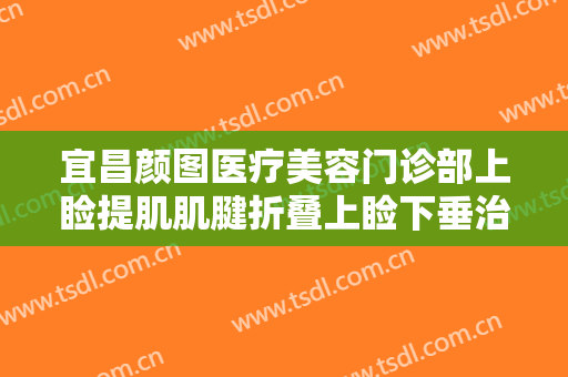 宜昌颜图医疗美容门诊部上睑提肌肌腱折叠上睑下垂治疗需要多少钱?有哪些优势?