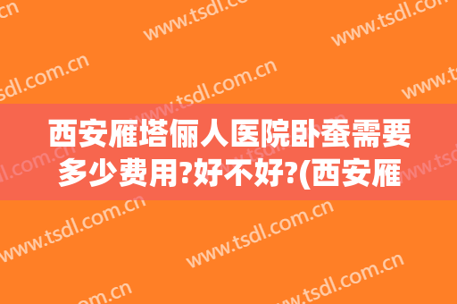 西安雁塔俪人医院卧蚕需要多少费用?好不好?(西安雁塔俪人医院怎么样)