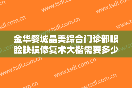 金华婺城晶美综合门诊部眼睑缺损修复术大楷需要多少费用?可靠吗?