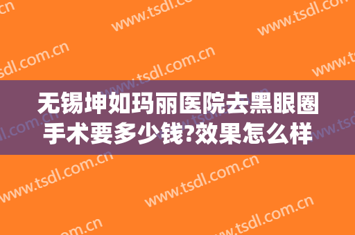 无锡坤如玛丽医院去黑眼圈手术要多少钱?效果怎么样?(无锡坤如玛丽医院人流多少钱)
