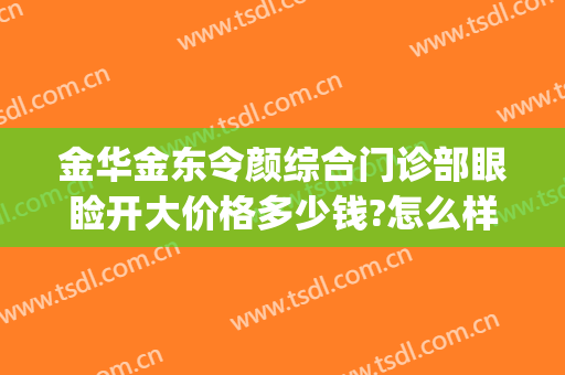 金华金东令颜综合门诊部眼睑开大价格多少钱?怎么样?(金华令颜整形)