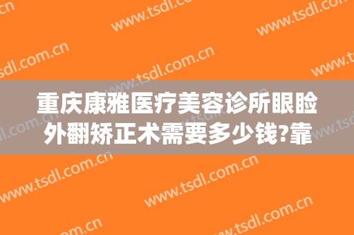 重庆康雅医疗美容诊所眼睑外翻矫正术需要多少钱?靠谱吗?(眼睑外翻矫正术价格是多少)
