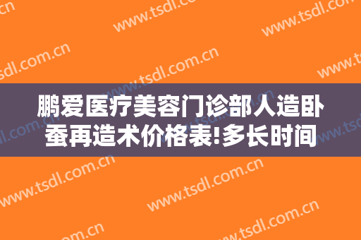 鹏爱医疗美容门诊部人造卧蚕再造术价格表!多长时间恢复?