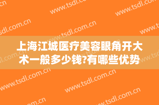 上海江城医疗美容眼角开大术一般多少钱?有哪些优势?(眼角开大手术多少钱)