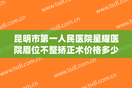 昆明市第一人民医院星耀医院眉位不整矫正术价格多少钱?好不好?(昆明公立医院整形科)