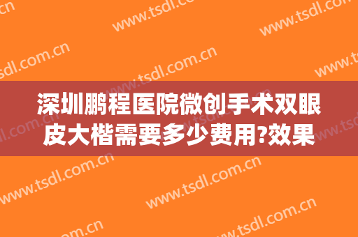 深圳鹏程医院微创手术双眼皮大楷需要多少费用?效果怎么样?(深圳鹏程医院割双眼皮信得过吗?)
