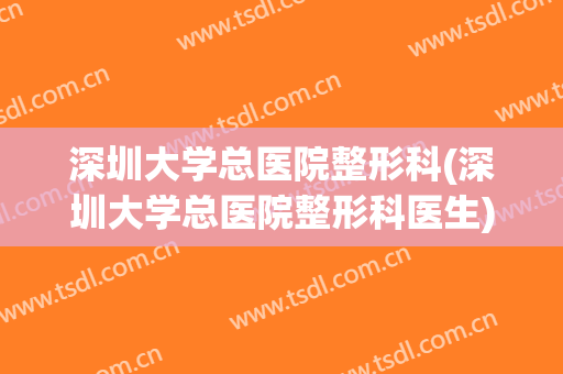 深圳大学总医院整形科(深圳大学总医院整形科医生)
