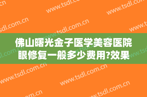 佛山曙光金子医学美容医院眼修复一般多少费用?效果怎么样?(佛山禅城曙光金子医美医院)