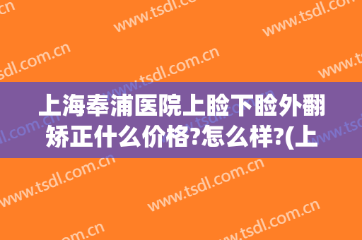 上海奉浦医院上睑下睑外翻矫正什么价格?怎么样?(上海上睑下垂手术)