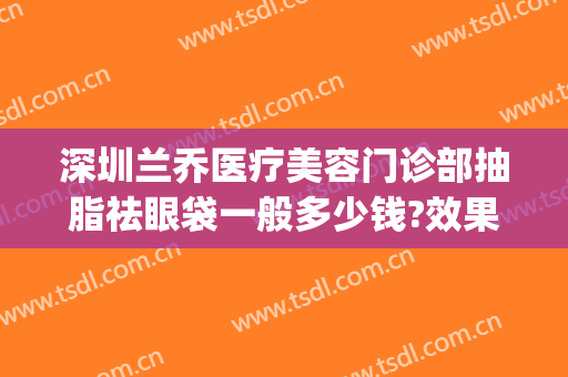 深圳兰乔医疗美容门诊部抽脂祛眼袋一般多少钱?效果怎么样?(深圳整形医院抽脂价格)