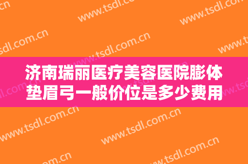 济南瑞丽医疗美容医院膨体垫眉弓一般价位是多少费用?好不好?