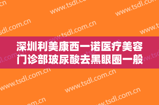 深圳利美康西一诺医疗美容门诊部玻尿酸去黑眼圈一般价位是多少费用?好不好?