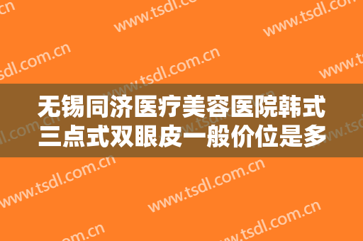 无锡同济医疗美容医院韩式三点式双眼皮一般价位是多少费用?怎么样?