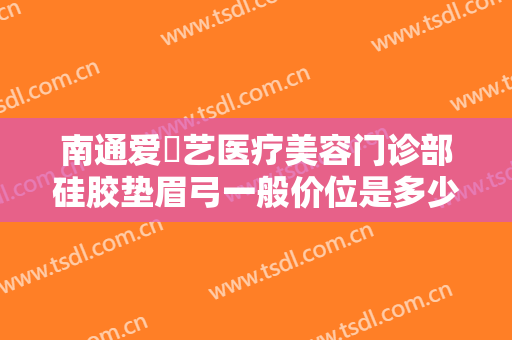 南通爱婍艺医疗美容门诊部硅胶垫眉弓一般价位是多少钱?好不好?