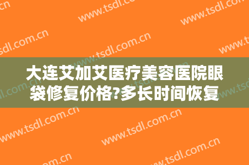 大连艾加艾医疗美容医院眼袋修复价格?多长时间恢复?