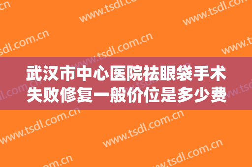 武汉市中心医院祛眼袋手术失败修复一般价位是多少费用?怎么样?(武汉哪家医院眼袋手术做得好)