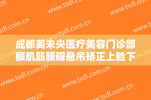 成都美未央医疗美容门诊部额肌筋膜瓣悬吊矫正上睑下垂一般价位是多少费用?可靠吗?