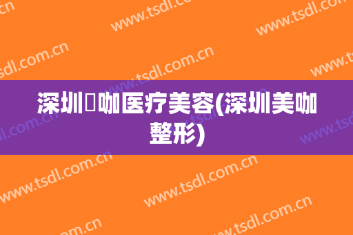 深圳媄咖医疗美容(深圳美咖整形)