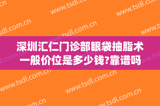 深圳汇仁门诊部眼袋抽脂术一般价位是多少钱?靠谱吗?(做眼袋抽脂手术多少钱)