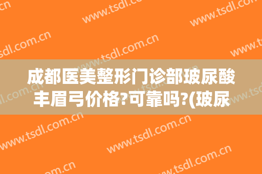 成都医美整形门诊部玻尿酸丰眉弓价格?可靠吗?(玻尿酸丰眉弓要多少钱)