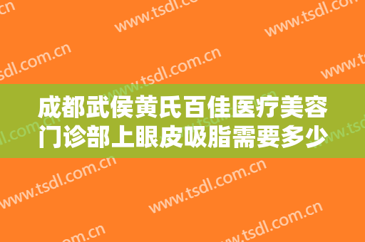 成都武侯黄氏百佳医疗美容门诊部上眼皮吸脂需要多少钱?有哪些优势?