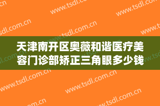 天津南开区奥薇和谐医疗美容门诊部矫正三角眼多少钱?贵不贵?(天津南开区奥薇和谐医疗美容价格表)
