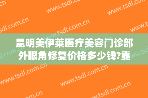 昆明美伊莱医疗美容门诊部外眼角修复价格多少钱?靠谱吗?(昆明美伊莱怎么样?)