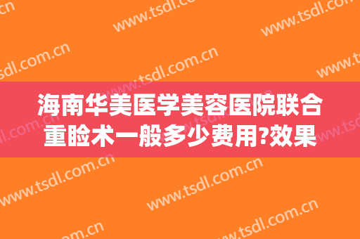 海南华美医学美容医院联合重睑术一般多少费用?效果怎么样?(上海华美医疗整形)