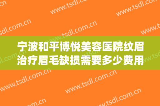 宁波和平博悦美容医院纹眉治疗眉毛缺损需要多少费用?靠谱吗?(宁波整形美容医院费用)