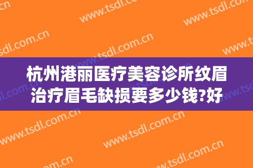 杭州港丽医疗美容诊所纹眉治疗眉毛缺损要多少钱?好不好?(杭州丽脂医疗整形怎么样)