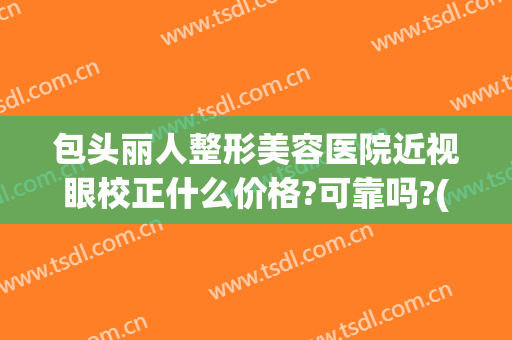 包头丽人整形美容医院近视眼校正什么价格?可靠吗?(包头近视眼手术医院)