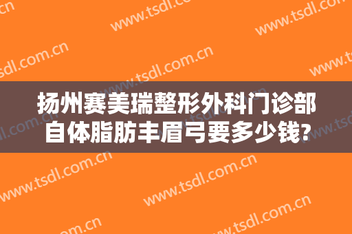 扬州赛美瑞整形外科门诊部自体脂肪丰眉弓要多少钱?需要多久恢复?
