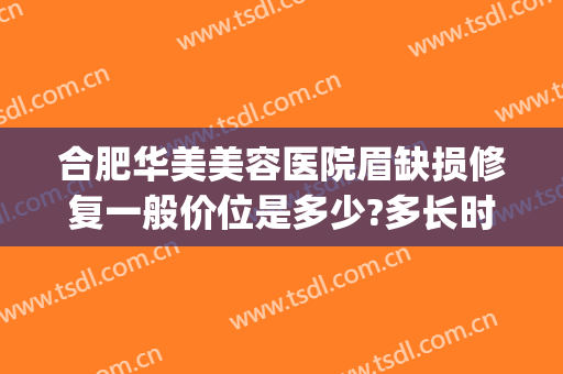 合肥华美美容医院眉缺损修复一般价位是多少?多长时间恢复?(眉缺损修复术)
