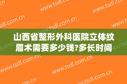 山西省整形外科医院立体纹眉术需要多少钱?多长时间恢复?(美容医院纹眉多少钱)