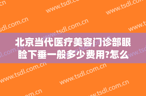 北京当代医疗美容门诊部眼睑下垂一般多少费用?怎么样?(上睑下垂北京哪家医院做手术最好)