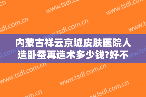 内蒙古祥云京城皮肤医院人造卧蚕再造术多少钱?好不好?