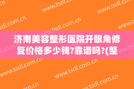 济南美容整形医院开眼角修复价格多少钱?靠谱吗?(整形医院开眼角的价格)