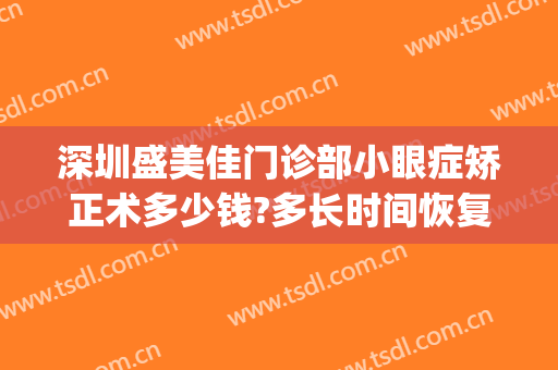 深圳盛美佳门诊部小眼症矫正术多少钱?多长时间恢复?(深圳盛美佳医疗美容门诊部)