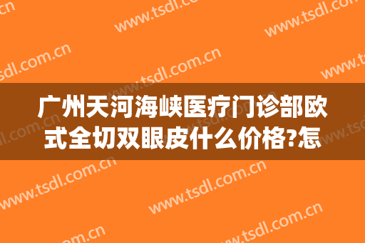 广州天河海峡医疗门诊部欧式全切双眼皮什么价格?怎么样?(海峡整形医院割双眼皮好吗)