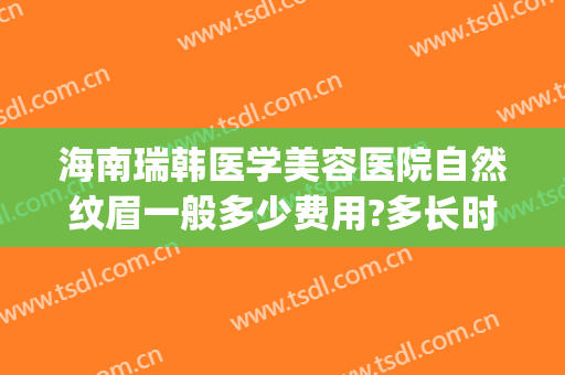 海南瑞韩医学美容医院自然纹眉一般多少费用?多长时间恢复?(韩美整形美容医院纹眉多少钱)