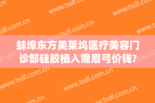 蚌埠东方美莱坞医疗美容门诊部硅胶植入隆眉弓价钱?有哪些优势?(蚌埠美莱坞整形医院)