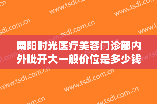 南阳时光医疗美容门诊部内外眦开大一般价位是多少钱?好不好?(南阳时光整形医院地址)