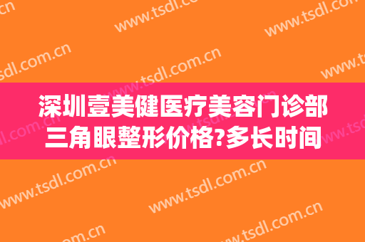 深圳壹美健医疗美容门诊部三角眼整形价格?多长时间恢复?(深圳福田壹号医美整形医院)