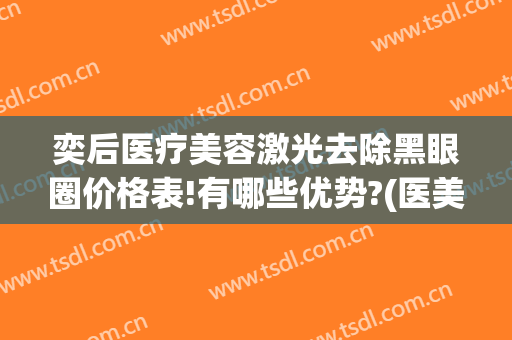 奕后医疗美容激光去除黑眼圈价格表!有哪些优势?(医美去黑眼圈有效果吗)